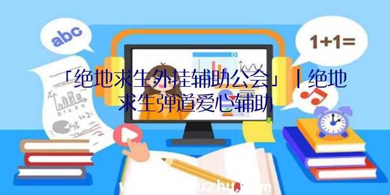 「绝地求生外挂辅助公会」|绝地求生弹道爱心辅助